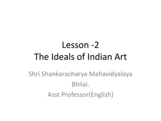 Lesson -2
The Ideals of Indian Art
Shri Shankaracharya Mahavidyalaya
Bhilai.
Asst Professor(English)
 