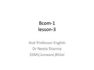 Bcom-1
lesson-3
Asst Professor English
Dr Neeta Sharma
SSMV,Junwani,Bhilai
 