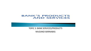 TOPIC 3: BANK SERVICES/PRODUCTS
MUGANZI BARNABAS
 