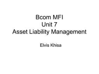 Bcom MFI
Unit 7
Asset Liability Management
Elvis Khisa
 