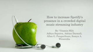 SPOTIFY
By: Vitamin SEA
Aditya Saputra, Adrian Darmali,
Allan G. Pangaribuan, Somya A.
Wirawidia
How to increase Spotify’s
presence in a crowded digital
music streaming industry
 