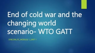 End of cold war and the
changing world
scenario- WTO GATT
SYBCOM_FC_MODULE 1_UNIT 1
 