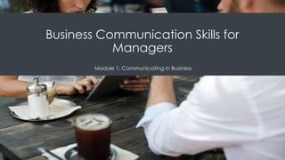 Business Communication Skills for
Managers
Module 1: Communicating in Business
 