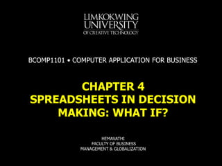 SPREADSHEETS IN DECISION
MAKING: WHAT IF?
CHAPTER 4
BCOMP1101 • COMPUTER APPLICATION FOR BUSINESS
HEMAVATHI
FACULTY OF BUSINESS
MANAGEMENT & GLOBALIZATION
 