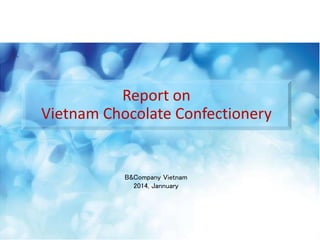 B&Company Vietnam
2014, Jannuary
Report on
Vietnam Chocolate Confectionery
 