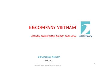 B&Company Vietnam
B&COMPANY VIETNAM
VIETNAM ONLINE GAME MARKET OVERVIEW
June, 2014
COPYRIGHT B&Company INC. ALL-RIGHTS RESERVED.
0
 