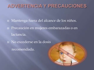  Mantenga fuera del alcance de los niños. 
 Precaución en mujeres embarazadas o en 
lactancia. 
 No excederse en la dosis 
recomendada. 
 