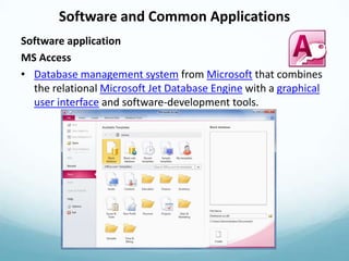 Software and Common Applications
Software application
MS Access
• Database management system from Microsoft that combines
  the relational Microsoft Jet Database Engine with a graphical
  user interface and software-development tools.
 