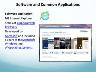 Software and Common Applications

Software application
MS Internet Explorer
Series of graphical web
browsers
Developed by
Microsoft and included
as part of theMicrosoft
Windows line
of operating systems.
 
