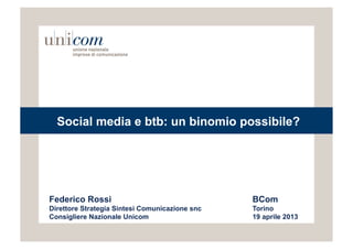 Social media e btb: un binomio possibile?




Federico Rossi                                  BCom
Direttore Strategia Sintesi Comunicazione snc   Torino
Consigliere Nazionale Unicom                    19 aprile 2013
 