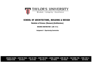  
	
  	
  	
  	
  	
  	
  	
  	
  	
  	
  	
  	
  	
  	
  	
  	
  	
  	
  	
  	
  	
  	
  	
  	
  	
  	
  	
  	
  	
  	
  	
  	
  	
  	
  	
  	
  	
  	
  	
  	
  	
  	
  	
  	
  	
  	
  	
  	
  	
  	
  	
  	
  	
  	
  	
  	
  	
  	
  	
  	
  	
  	
  	
  	
  	
  	
  	
  	
  	
  	
  	
  	
  	
  	
  	
  	
  	
  	
  	
  	
  	
  	
  	
  	
  	
  	
  	
  	
  	
  	
  	
  	
  	
  	
  	
  	
  	
  	
  	
  	
  	
  
	
  

	
  

SCHOOL OF ARCHITECTURE, BUILDING & DESIGN
Bachelor of Science (Honours)(Architecture)
BUILDING CONSTRUCTION 1 [ARC 1413]
Assignment 1: Experiencing Construction

CHEANG EILEEN – CHIN PUI MAN – CHU SZI WEI – HIEW YEN NEE – LEONG CARMEN -LIEW HUI EN – TAN HENG YEE – YONG SEH LI
1006A77249
0310331
0314160
0314212
0314953
0314920
0314941
0314345	
  

 