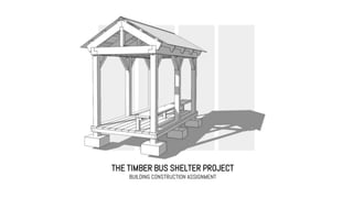 THE TIMBER BUS SHELTER PROJECT
BUILDING CONSTRUCTION ASSIGNMENT
 