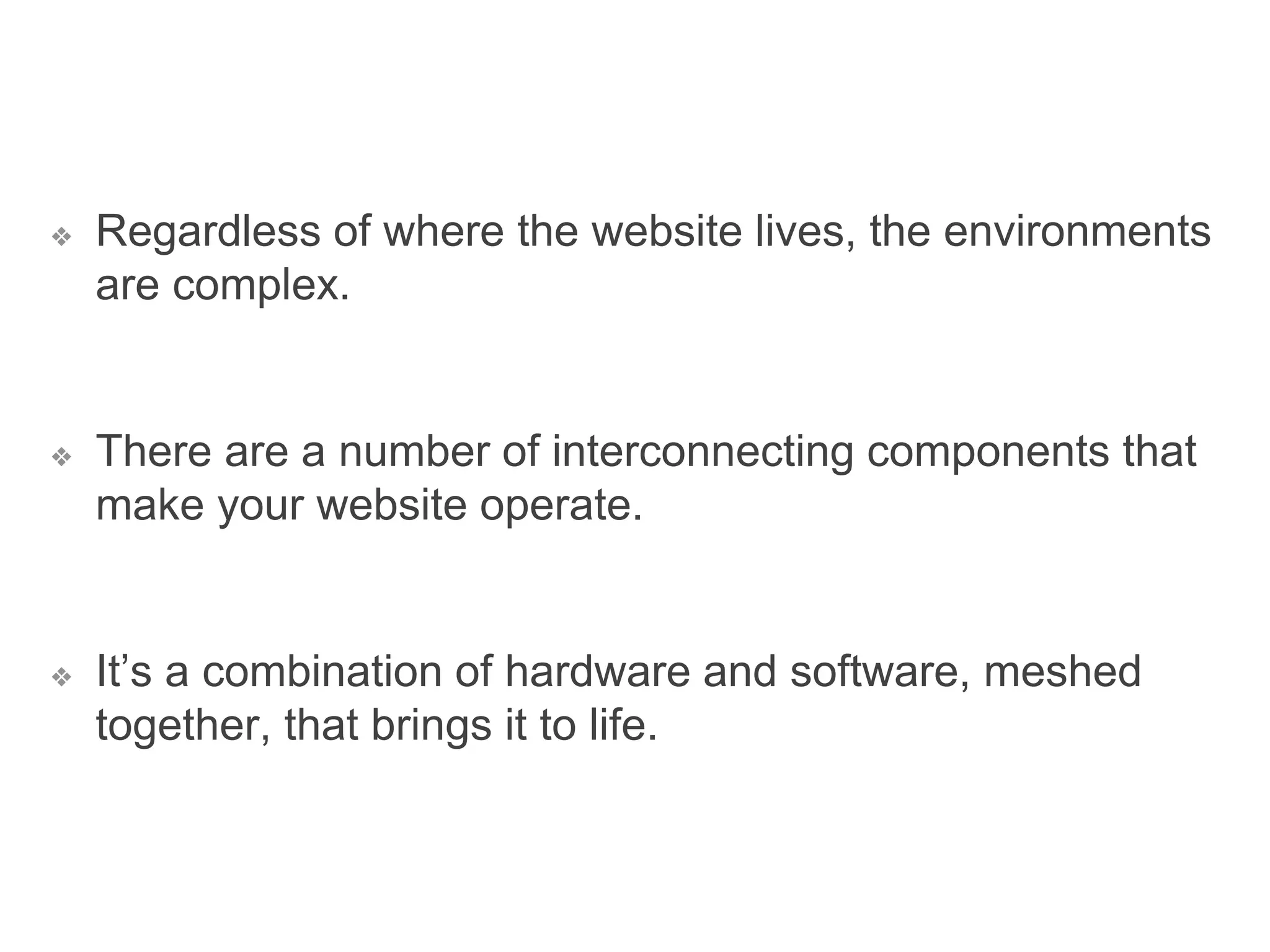 ❖ Regardless of where the website lives, the environments
are complex.
❖ There are a number of interconnecting components that
make your website operate.
❖ It’s a combination of hardware and software, meshed
together, that brings it to life.
 