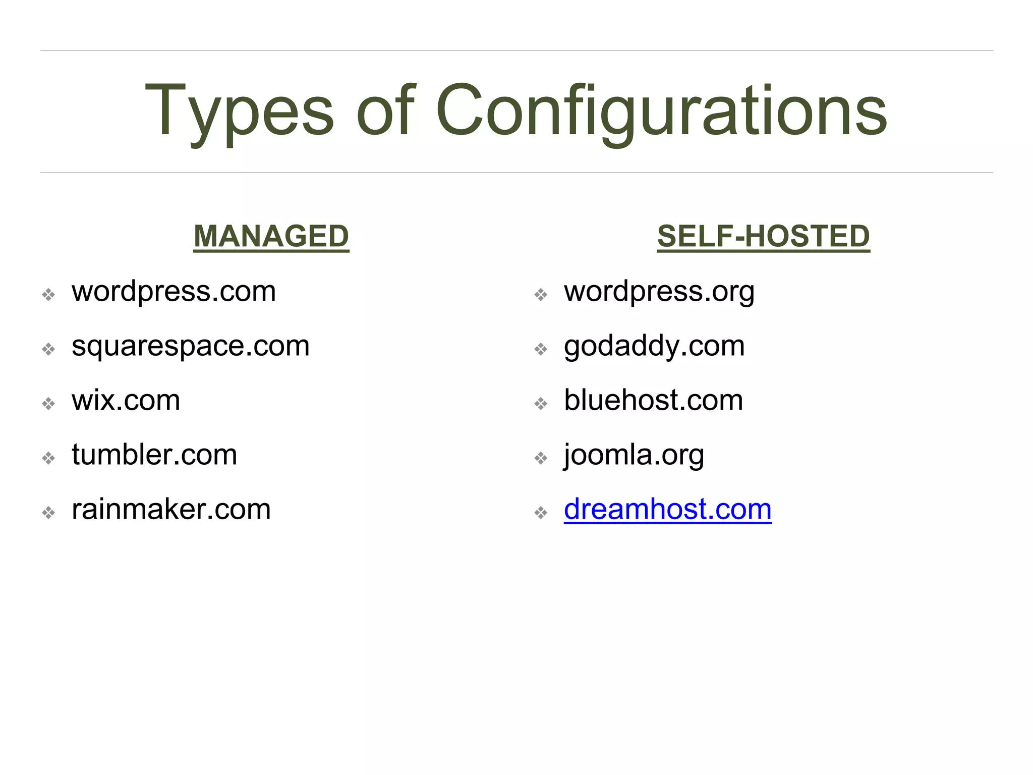 Types of Configurations
MANAGED
❖ wordpress.com
❖ squarespace.com
❖ wix.com
❖ tumbler.com
❖ rainmaker.com
SELF-HOSTED
❖ wordpress.org
❖ godaddy.com
❖ bluehost.com
❖ joomla.org
❖ dreamhost.com
 