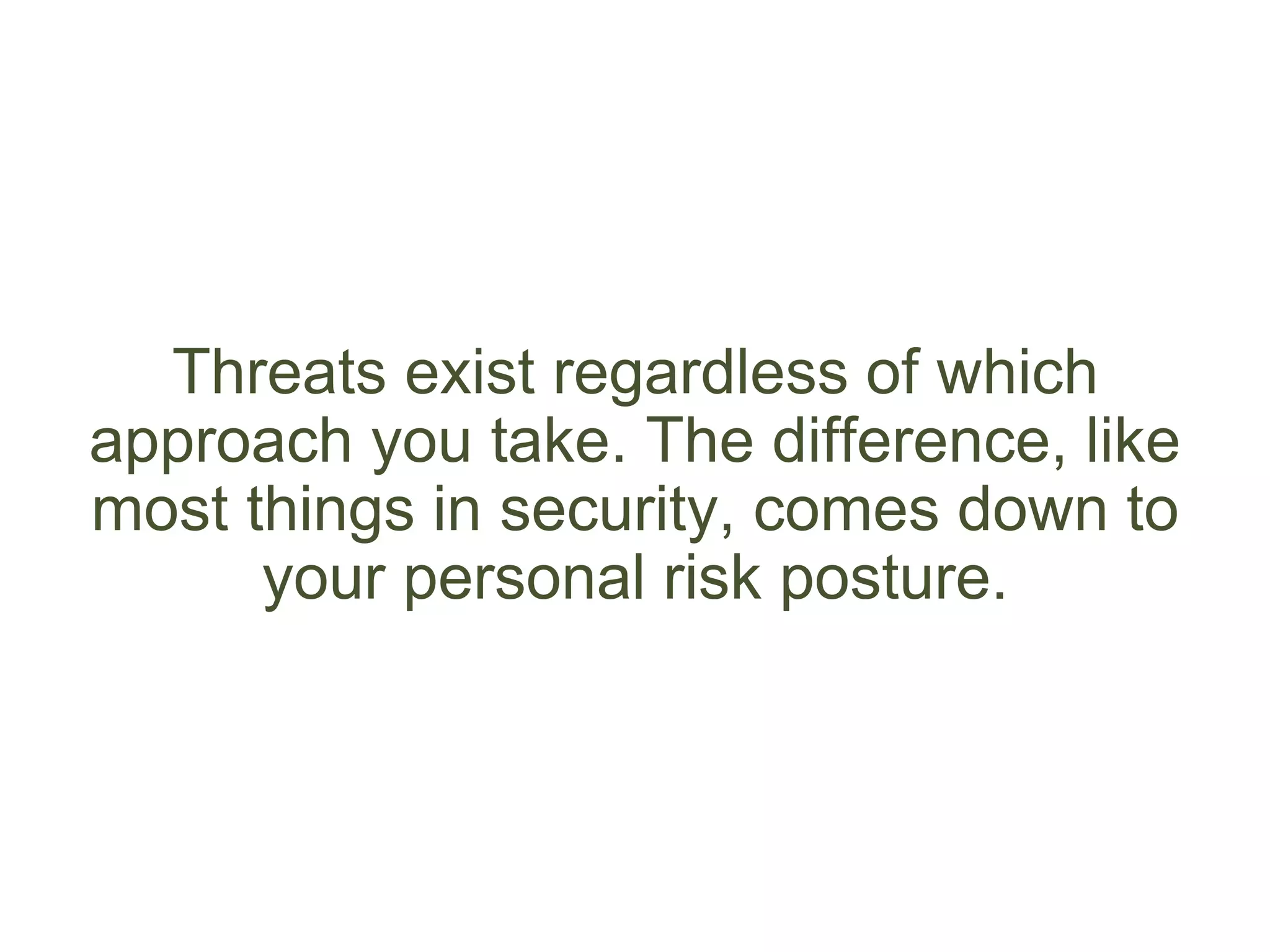 Threats exist regardless of which
approach you take. The difference, like
most things in security, comes down to
your personal risk posture.
 