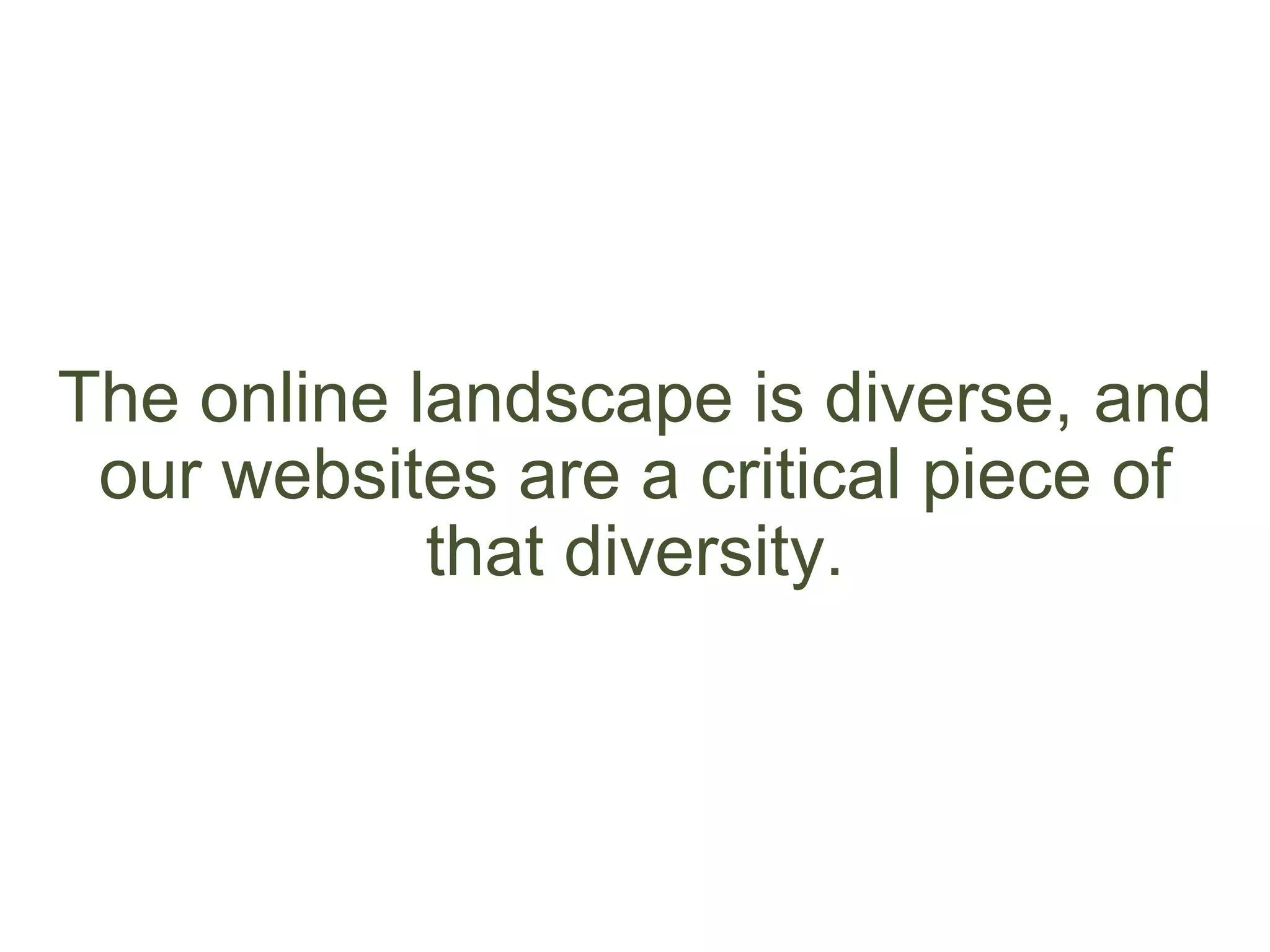 The online landscape is diverse, and
our websites are a critical piece of
that diversity.
 