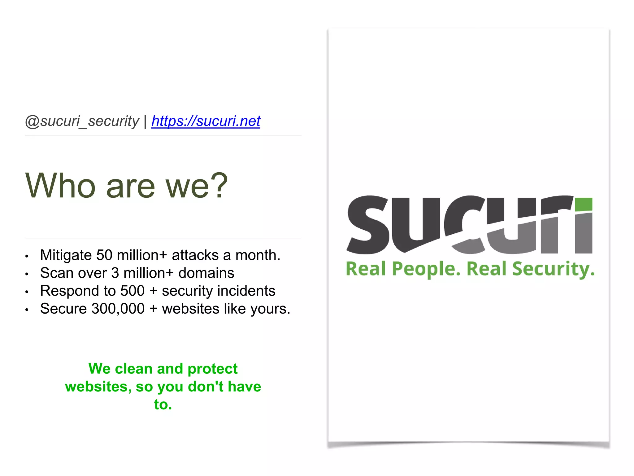 @sucuri_security | https://sucuri.net
Who are we?
• Mitigate 50 million+ attacks a month.
• Scan over 3 million+ domains
• Respond to 500 + security incidents
• Secure 300,000 + websites like yours.
We clean and protect
websites, so you don't have
to.
 