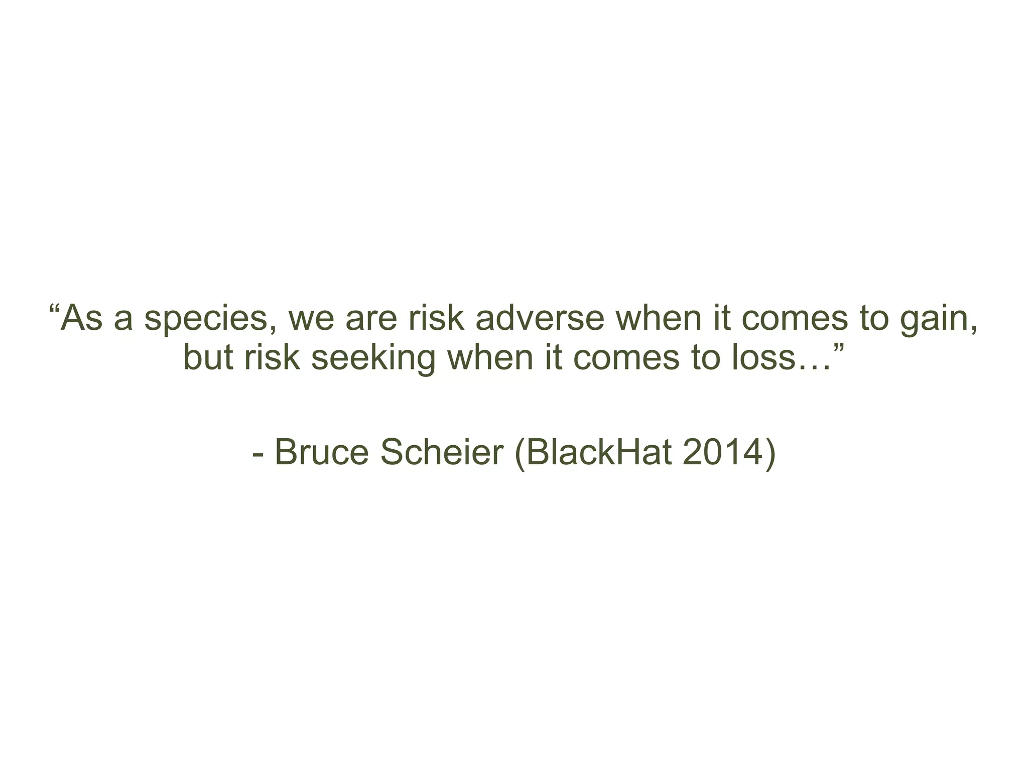 “As a species, we are risk adverse when it comes to gain,
but risk seeking when it comes to loss…”
- Bruce Scheier (BlackHat 2014)
 