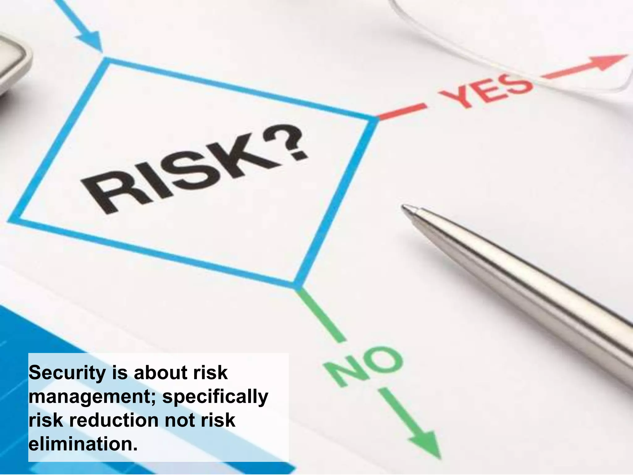 Security is about risk
management; specifically
risk reduction not risk
elimination.
 