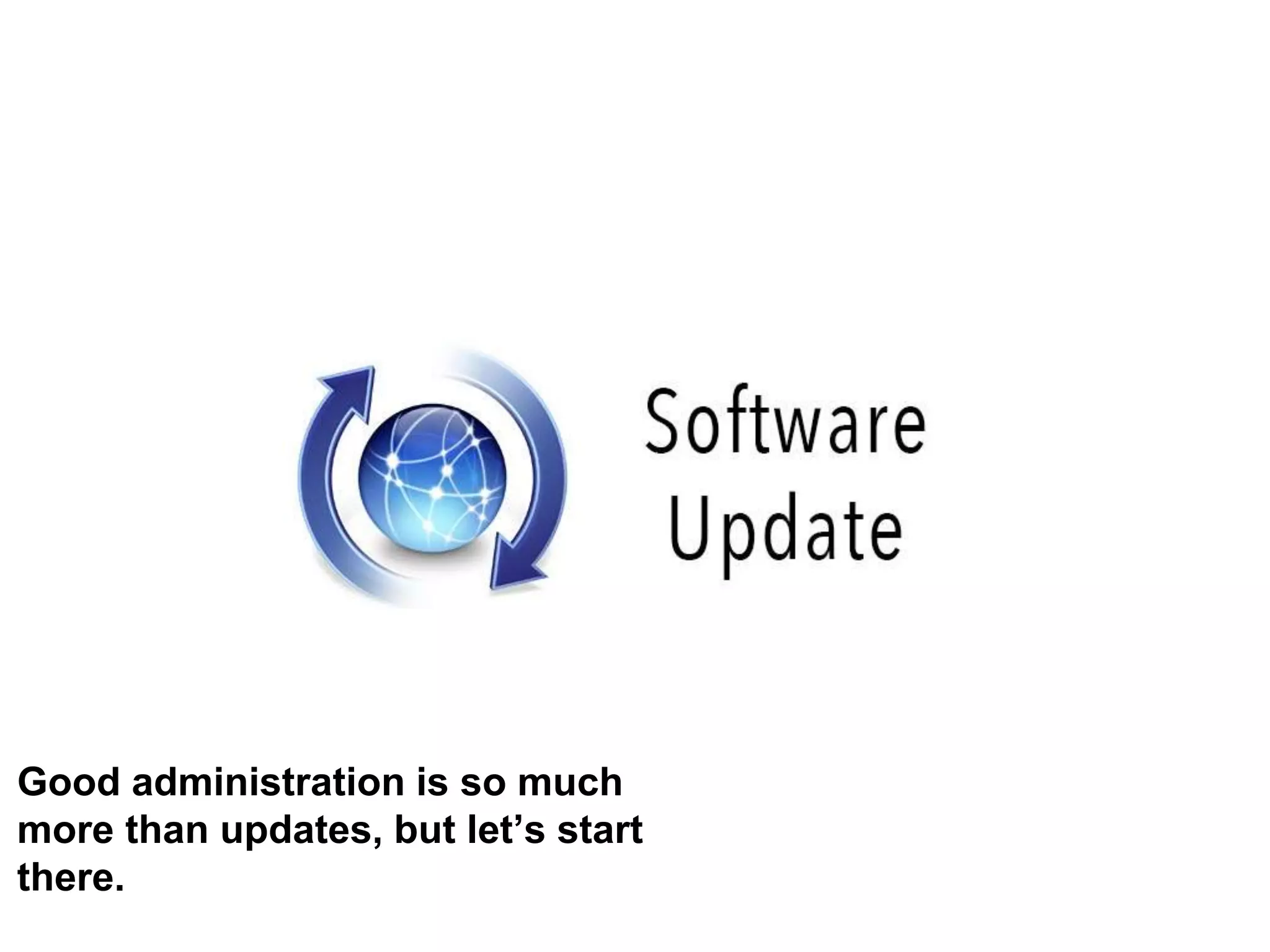 Good administration is so much
more than updates, but let’s start
there.
 