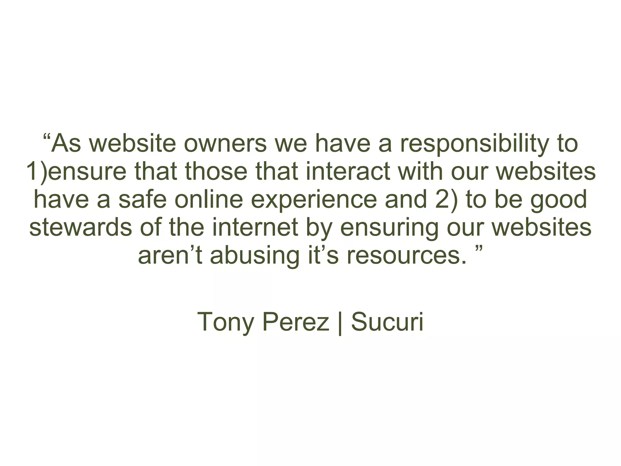“As website owners we have a responsibility to
1)ensure that those that interact with our websites
have a safe online experience and 2) to be good
stewards of the internet by ensuring our websites
aren’t abusing it’s resources. ”
Tony Perez | Sucuri
 