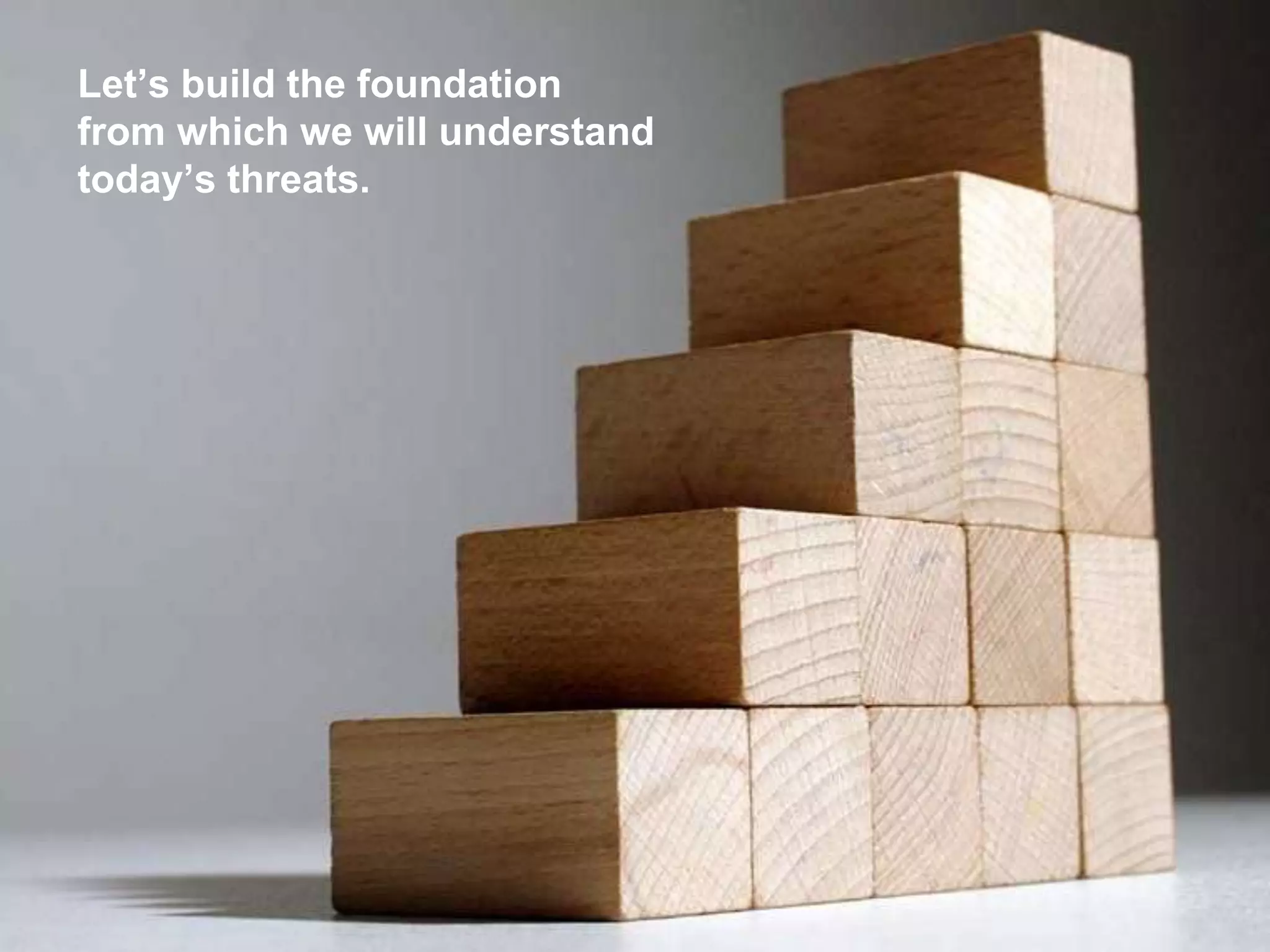 Let’s build the foundation
from which we will understand
today’s threats.
 