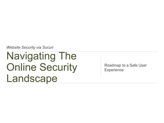 Website Security via Sucuri
Navigating The
Online Security
Landscape
Roadmap to a Safe User
Experience
 