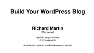 Build Your WordPress Blog
Richard Martin!
BConnected!
!
http://richardgmartin.me!
@richardgmartin!
!
richardgmartin.me/wordpress/build-wordpress-blog-site/
 