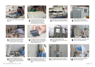 page | 41
Remove precast wall from delivery
truck
Set references line and offset line
to determine the position of the
precast elements to be installed
Prepare and apply non-shrink
mortal to seal the gaps along the
bottom edge of the inner side of
the panel
Check the locations and conditions
of the lifting inserts before hoisting
Lift and rig the panels to its
designated location with the use of
wire ropes
For panels with cast in-situ joints,
install the joints rebars as required
Conduct sample measurement
to confirm on the accuracy of the
critical dimensions of precast
concrete elements and openings
Provide level pads (or shim plates)
for setting the level of the elements.
Set the level pads in the position
using non-shrink mortar
For corrugated pipe sleeve or splice
sleeve connection ,prepare and
pour non-shrink grout or proprietary
grout
Check on the accessibility of
unloading point and storage area
Adjust the panel to the position and
secure it with diagonal props
Remove excess grout infill after
precast wall is erected
1
5
9
3
7
11
2
6
10
4
8
12
wall | prepared by Ng Ji Yann
 