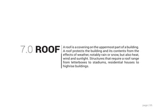 page | 55
7.0 ROOF A roof is a covering on the uppermost part of a building.
A roof protects the building and its contents from the
effects of weather, notably rain or snow, but also heat,
wind and sunlight. Structures that require a roof range
from letterboxes to stadiums, residential houses to
highrise buildings.
 