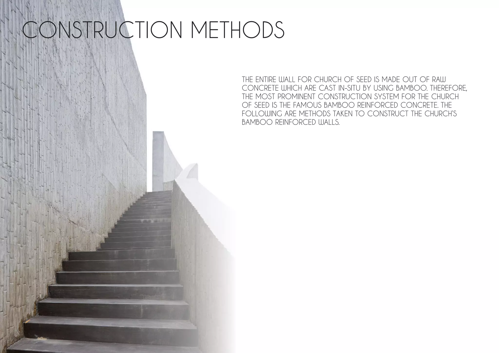 CONSTRUCTION METHODS
THE ENTIRE WALL FOR CHURCH OF SEED IS MADE OUT OF RAW
CONCRETE WHICH ARE CAST IN-SITU BY USING BAMBOO. THEREFORE,
THE MOST PROMINENT CONSTRUCTION SYSTEM FOR THE CHURCH
OF SEED IS THE FAMOUS BAMBOO REINFORCED CONCRETE. THE
FOLLOWING ARE METHODS TAKEN TO CONSTRUCT THE CHURCH’S
BAMBOO REINFORCED WALLS.
 