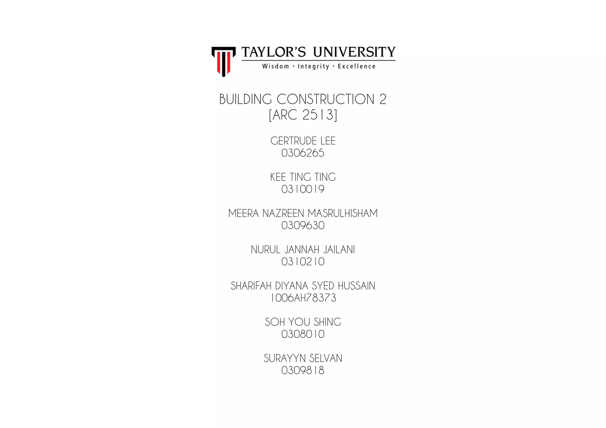 GERTRUDE LEE
0306265
KEE TING TING
0310019
MEERA NAZREEN MASRULHISHAM
0309630
NURUL JANNAH JAILANI
0310210
SHARIFAH DIYANA SYED HUSSAIN
1006AH78373
SOH YOU SHING
0308010
SURAYYN SELVAN
0309818
BUILDING CONSTRUCTION 2
[ARC 2513]
 