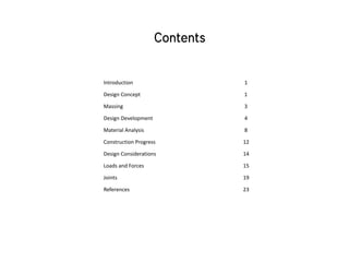 Introduction 1
Design Concept 1
Massing 3
Design Development 4
Material Analysis 8
Construction Progress 12
Design Considerations 14
Loads and Forces 15
Joints 19
References 23
 