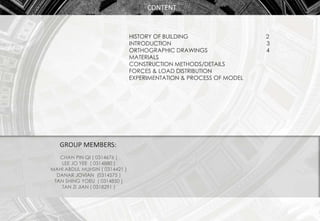 CONTENT
HISTORY OF BUILDING 2
INTRODUCTION 3
ORTHOGRAPHIC DRAWINGS 4
MATERIALS
CONSTRUCTION METHODS/DETAILS
FORCES & LOAD ...