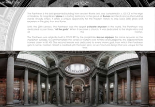 INTRODUCTION
The Pantheon is the best preserved building from ancient Rome and was completed in c.125 CE in the reign
of H...
