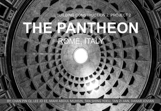 THE PANTHEON
ROME, ITALY
BUILDING CONSTRUCTION 2, PROJECT 2
BY: CHAN PIN QI, LEE JO EE, MAHI ABDUL MUHSIN, TAN SHING YOEU, TAN ZI JIAN, DANAR JOVIAN
 