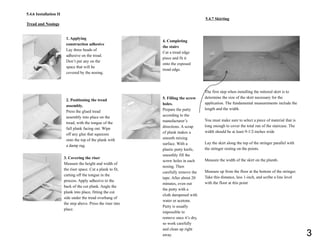 5.4.6 Installation II
Tread and Nosings
1. Applying
construction adhesive
Lay three beads of
adhesive on the tread.
Don’t put any on the
space that will be
covered by the nosing.
2. Positioning the tread
assembly.
Press the glued tread
assembly into place on the
tread, with the tongue of the
full plank facing out. Wipe
off any glue that squeezes
onto the top of the plank with
a damp rag.
3. Covering the riser
Measure the height and width of
the riser space. Cut a plank to fit,
cutting off the tongue in the
process. Apply adhesive to the
back of the cut plank. Angle the
plank into place, fitting the cut
side under the tread overhang of
the step above. Press the riser into
place.
5.4.7 Skirting
4. Completing
the stairs
Cut a tread edge
piece and fit it
onto the exposed
tread edge.
5. Filling the screw
holes.
Prepare the putty
according to the
manufacturer’s
directions. A scrap
of plank makes a
smooth mixing
surface. With a
plastic putty knife,
smoothly fill the
screw holes in each
nosing. Then
carefully remove the
tape. After about 20
minutes, even out
the putty with a
cloth dampened with
water or acetone.
Putty is usually
impossible to
remove once it’s dry,
so work carefully
and clean up right
away.
The first step when installing the mitered skirt is to
determine the size of the skirt necessary for the
application. The fundamental measurements include the
length and the width.
You must make sure to select a piece of material that is
long enough to cover the total run of the staircase. The
width should be at least 9-1/2-inches wide
Lay the skirt along the top of the stringer parallel with
the stringer resting on the points.
Measure the width of the skirt on the plumb.
Measure up from the floor at the bottom of the stringer.
Take this distance, less 1-inch, and scribe a line level
with the floor at this point
3
 