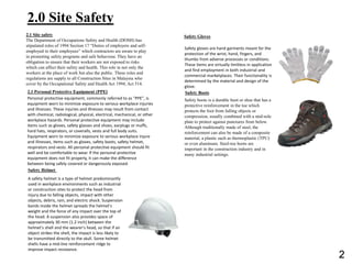 2.0 Site Safety
2.1 Site safety
The Department of Occupations Safety and Health (DOSH) has
stipulated roles of 1994 Section 17 “Duties of employers and self-
employed to their employees” which contractors are aware to play
in promoting safety programs and safe behaviour. They have an
obligation to ensure that their workers are not exposed to risks
which can affect their safety and health. This role in not only the
workers at the place of work but also the public. These roles and
regulations are supply to all Construction Sites in Malaysia who
cover by the Occupational Safety and Health Act 1994, Act 514.
2.1 Personal Protective Equipment (PPE)
Personal protective equipment, commonly referred to as "PPE", is
equipment worn to minimize exposure to serious workplace injuries
and illnesses. These injuries and illnesses may result from contact
with chemical, radiological, physical, electrical, mechanical, or other
workplace hazards. Personal protective equipment may include
items such as gloves, safety glasses and shoes, earplugs or muffs,
hard hats, respirators, or coveralls, vests and full body suits.
Equipment worn to minimize exposure to serious workplace injure
and illnesses, items such as gloves, safety boots, safety helmet,
respirators and vests. All personal protective equipment should fit
well and be comfortable to wear. If the personal protective
equipment does not fit properly, it can make the difference
between being safely covered or dangerously exposed.
Safety Helmet
A safety helmet is a type of helmet predominantly
used in workplace environments such as industrial
or construction sites to protect the head from
injury due to falling objects, impact with other
objects, debris, rain, and electric shock. Suspension
bands inside the helmet spreads the helmet's
weight and the force of any impact over the top of
the head. A suspension also provides space of
approximately 30 mm (1.2 inch) between the
helmet's shell and the wearer's head, so that if an
object strikes the shell, the impact is less likely to
be transmitted directly to the skull. Some helmet
shells have a mid-line reinforcement ridge to
improve impact resistance.
Safety Gloves
Safety gloves are hand garments meant for the
protection of the wrist, hand, fingers, and
thumbs from adverse processes or conditions.
These items are virtually limitless in application
and find employment in both industrial and
commercial marketplaces. Their functionality is
determined by the material and design of the
glove.
Safety Boots
Safety boots is a durable boot or shoe that has a
protective reinforcement in the toe which
protects the foot from falling objects or
compression, usually combined with a mid-sole
plate to protect against punctures from below.
Although traditionally made of steel, the
reinforcement can also be made of a composite
material, a plastic such as thermoplastic (TPU)
or even aluminum. Steel-toe boots are
important in the construction industry and in
many industrial settings.
2
 