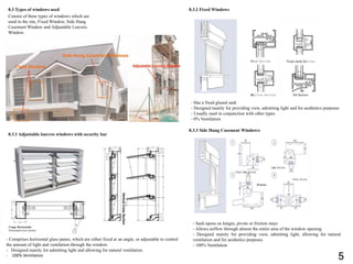 8.3 Types of windows used
Consist of three types of windows which are
used in the site, Fixed Window, Side Hung
Casement Window and Adjustable Louvers
Window.
8.3.1 Adjustable louvres windows with security bar
- Comprises horizontal glass panes, which are either fixed at an angle, or adjustable to control
the amount of light and ventilation through the window.
- Designed mainly for admitting light and allowing for natural ventilation.
- 100% Ventilation
8.3.2 Fixed Windows
- Has a fixed glazed sash
- Designed mainly for providing view, admitting light and for aesthetics purposes
- Usually used in conjunction with other types
- 0% Ventilation
8.3.3 Side Hung Casement Windows:
- Sash opens on hinges, pivots or friction stays
- Allows airflow through almost the entire area of the window opening
- Designed mainly for providing view, admitting light, allowing for natural
ventilation and for aesthetics purposes
- 100% Ventilation
Coupe Horizontale
Horizontal cross section
5
 