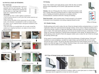 8.4 INSTALLATION OF WINDOWS
8.4.1 Sub-frame
This system has a sub-frame that is cast in or
anchored onto the wall structure. The main
window frame is subsequently mounted onto
the sub-frame at a later stage when all other
trades have completed their works.
8.5 Glazing
Some of the windows used single glazing system while the other are double
glazing system depending on the location, light penetration and related
factors.
Glazing is the act of fixing glass into a frame or surround in domestic work
this is usually achieved by locating the glass in a rebate and securing it with
putty or beading and should be carried out in accordance with the
recommendations contained in BS 6262: Glazing for buildings.
Metal Surrounds - metal casement putty if metal surround is to be painted
if surround is not to be painted a non-setting compound should be used.
8.5.1 Double Glazing
Double glazing can be used to reduce the rate of heat loss through windows and glazed doors or it can be
employed to reduce the sound transmission through windows. In the context of thermal insulation this is
achieved by having a small air or argon gas filled space within the range of 6 to 20mm between the two
layers of glass. The sealed double glazing unit will also prevent internal misting by condensation. If metal
frames are used these should have a thermal break incorporated in their design. All opening sashes in a
double glazing system should be fitted with adequate weather seals to reduce the rate of heat loss through
the opening clearance gap.
In the context of sound insulation three factors affect the performance of double glazing. Firstly good
installation to ensure airtightness, secondly the weight of glass used and thirdly the size of air space
between the layers of glass. The heavier the glass used the better the sound insulation and the air space
needs to be within the range of 50 to 300mm. Absorbent lining to the reveals within the air space will also
improve the sound insulation properties of the system.
Effects of Glazing
8.5.2 Type of Glazing System used: Structural Gasket
Structural Gasket: Usually performed of synthetic rubber to secure glass pane in a window frame.
Glass pane must be supported on at least two side by the gasket.
Advantages
• Generally has better weather tightness performance
• Can be used for precast or cast in-situ wall systems which do not
require plastering
• Allows greater flexibility in the sequencing of works of other
trades; the sub-frame is installed first so that wet trades around
the window can be completed before subsequent installation of the
main frame and
• The outer frames are installed after all wet trades around the
windows are completed and hence, are subject to lower risk of
physical damages
1&2: Position of sub-frame
4. Sealing of anchor/bolt heads and joints between
external wall and sub-frame
5. Protection of sub-frame 6. Preparation for installation of main frame
7. Installation of main frame
3.Fixing of Sub-frame
5
 