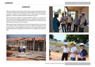 8.0
44
SUMMARY
With the completion of this project, we were able to analyse many elements of the
construction industry. We have deepened our knowledge of construction methods,
processes involved for each element, detail, construction terminologies,
application of materials, safety and hazards and machineries used.
We like to extend our gratitude to developers I&P for allowing us to visit the site.
The construction site staff were patients and kind in guiding us along the way of
ﬁnishing our report. The staff explained various elements of the construction site
and were able to answer all of our questions.
We were able to learn thing that can’t be learnt from being conﬁned in the walls of
the classroom. There are things that can only be learnt from experience. This
project ha given us the knowledge we need for our future designs. We can apple
and demonstrate the knowledge we have attained in our design studio projects as
well.
SUMMARY
BUILDING CONSTRUCTION [ ARC1523 ]
 