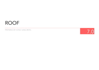 ROOF
7.0
PREPARED BY HONG SANG WON
 