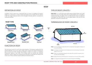 7.1ROOF TYPE AND CONSTRUCTION PROCESS
ROOF
DEFINITION OF ROOF
To deﬁne a roof it is said to be a covering the top of a house or a building of its exterior
surface. It is constructed in a variety of forms and shapes such as vaulted, domed, pitched
or ﬂat. The images below are some of the roof types commonly used for commercial or
residential buildings.
FUNCTION OF ROOF
The most basic function of a roof is the human protection. The protection against from the
physical attributes such as rain, snow, sunlight, wind, animals, and extreme temperatures
and of course the climate changes by providing a shelter of a house or a building.
Furthermore, without a roof most of the things inside the structure like furniture,
appliances, carpets, artwork and clothing would deﬁnitely be vulnerable and would be all
ruined due to these unpleasant physical attributes mentioned above.
TYPE OF ROOF ( ON SITE )
Gable Roof: It is a roof that has two sides sloping upwards where each other
meets at the top or the ridge of the roof. It is quite versatile and it is possible to
combine more than one gable in the roof itself and this is what it is called the
cross gable roof. Other than that, as more gables added to the roof the more
expensive it becomes to build the roof.
TERMINOLOGY OF ROOF ( ON SITE )
Gable: It is a form of triangular shaped wall which it is formed by having a gable or sloping roof
on top of the building.
Ridge: It is a straight horizontal part on the roof where each end of two sloping roof area meet
together to form a roof.
Rafter: A rafter is an inclined beam sloping from the ridge of the roof which it supports and to
cover the roof of the building.
Eave: The edge of the roof is call the Eave and it is projected more on the side of the building.
Verge: it is an edge where the gable of the roof is projected beyond the building.
39BUILDING CONSTRUCTION [ ARC1523 ]
 