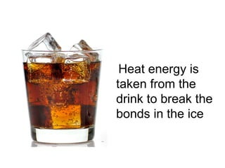 Heat energy is
taken from the
drink to break the
bonds in the ice
 