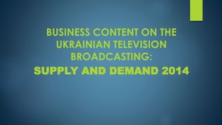 BUSINESS CONTENT ON THE
UKRAINIAN TELEVISION
BROADCASTING:
SUPPLY AND DEMAND 2014
 