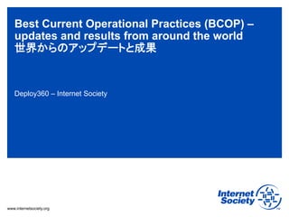 Best Current Operational Practices (BCOP) –
updates and results from around the world
世界からのアップデートと成果

Deploy360 – Internet Society

www.internetsociety.org

 