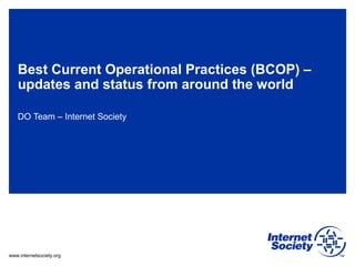 www.internetsociety.org
Best Current Operational Practices (BCOP) –
updates and status from around the world
DO Team – Internet Society
 