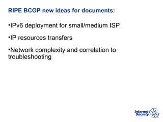 BCOP | February 2013
RIPE BCOP new ideas for documents:
•IPv6 deployment for small/medium ISP
•IP resources transfers
•Network complexity and correlation to
troubleshooting
 