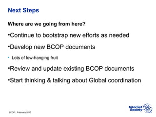 BCOP | February 2013
Next Steps
Where are we going from here?
•Continue to bootstrap new efforts as needed
•Develop new BCOP documents
• Lots of low-hanging fruit
•Review and update existing BCOP documents
•Start thinking & talking about Global coordination
 