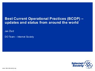 www.internetsociety.org
Best Current Operational Practices (BCOP) –
updates and status from around the world
Jan Žorž
DO Team – Internet Society
 